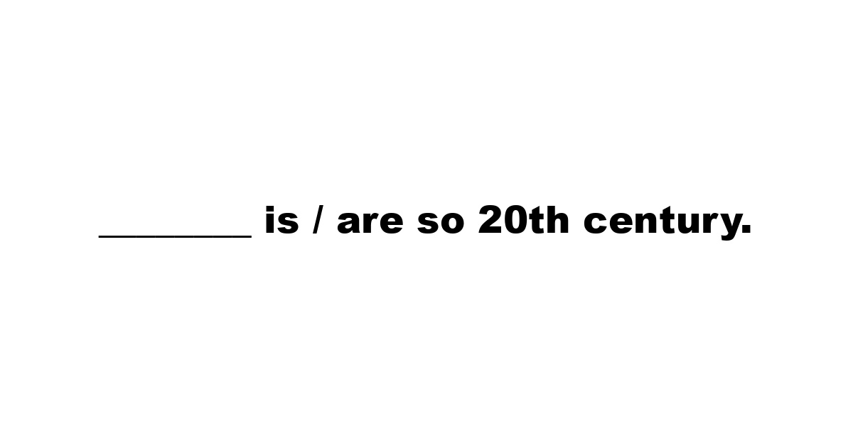 ________ is / are so 20th century.