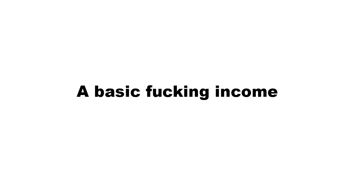 A basic fucking income