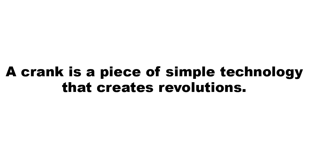 A crank is a piece of simple technology that creates revolutions.