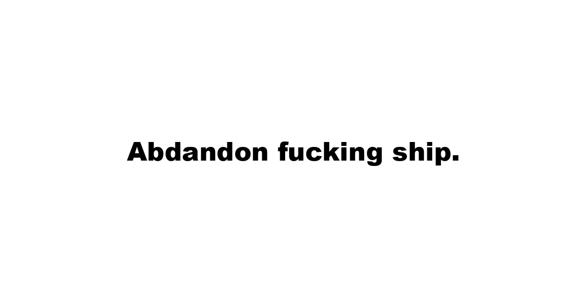 Abdandon fucking ship.