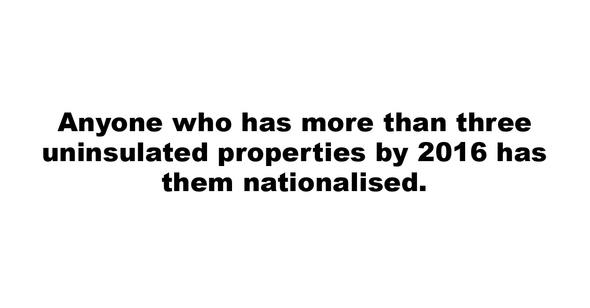 Anyone who has more than three uninsulated properties by 2016 has them nationalised.