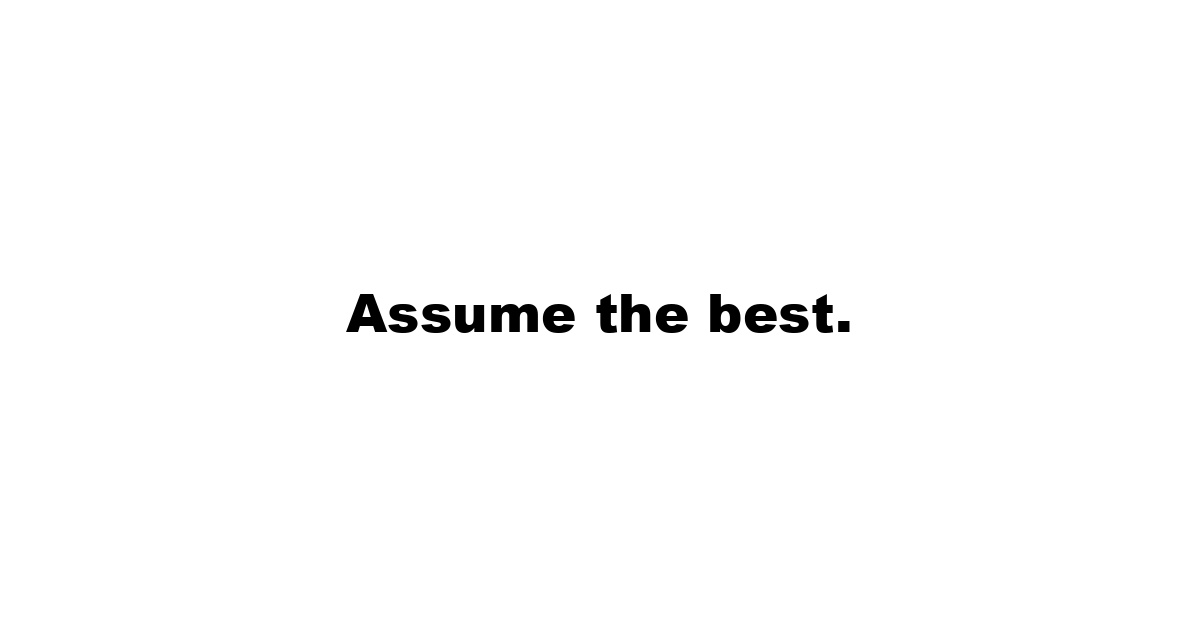 Assume the best.