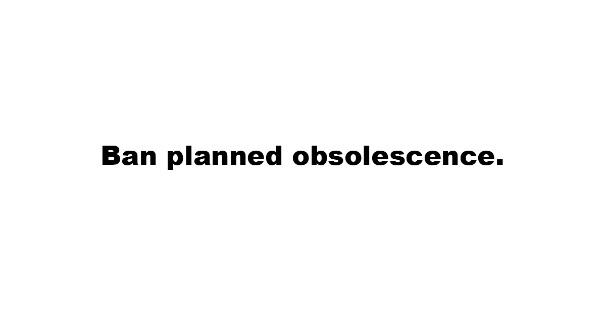 Ban planned obsolescence.