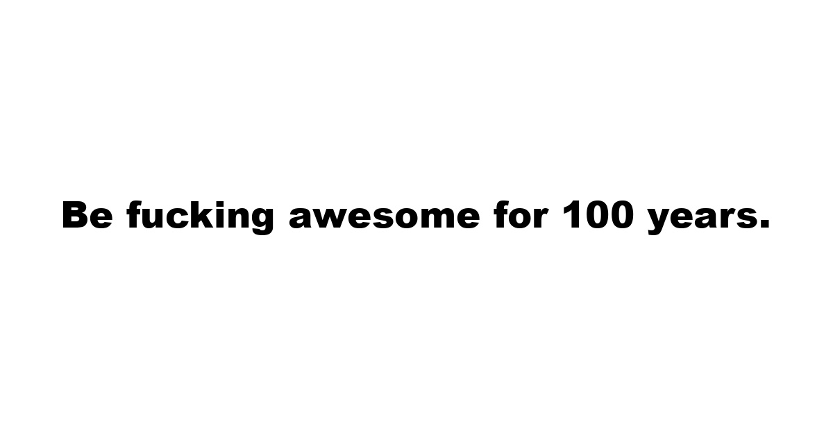 Be fucking awesome for 100 years.