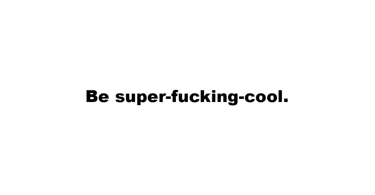 Be super-fucking-cool.