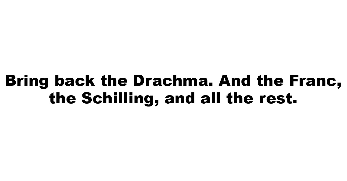 Bring back the Drachma. And the Franc, the Schilling, and all the rest.