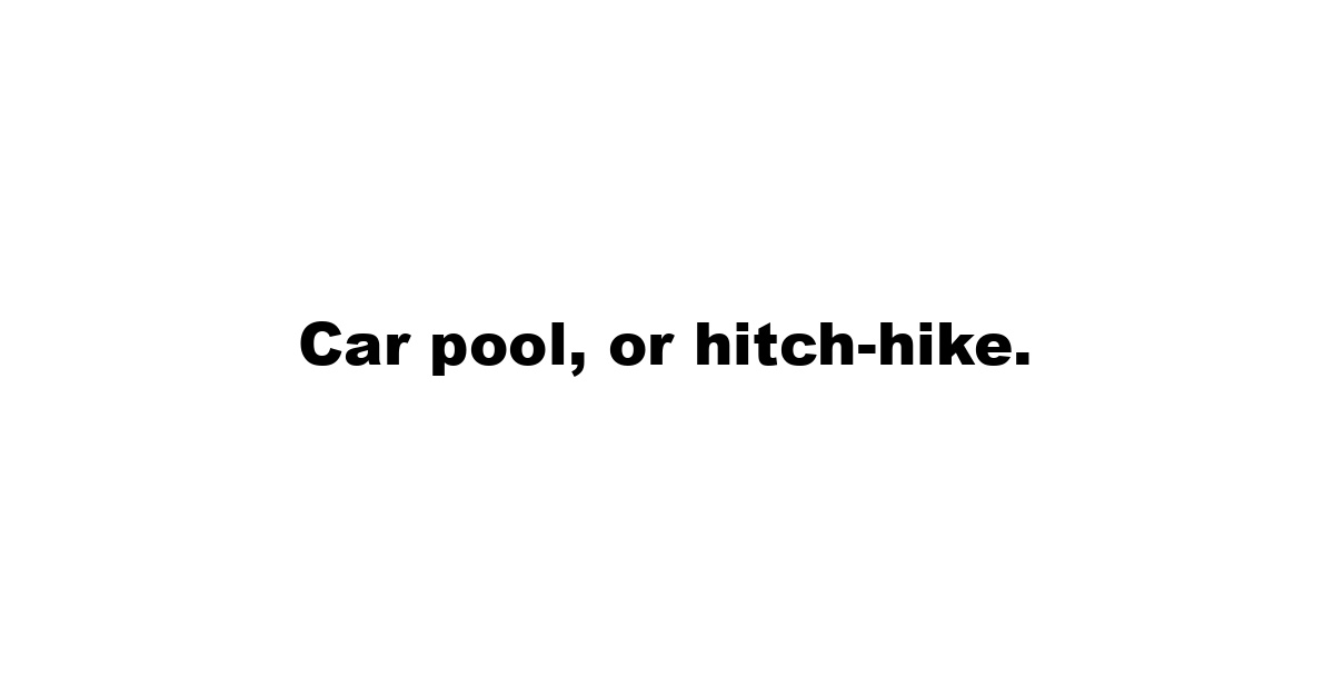 Car pool, or hitch-hike.