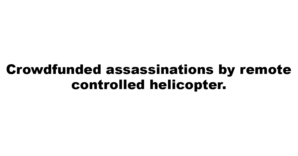 Crowdfunded assassinations by remote controlled helicopter.