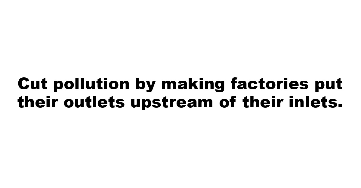 Cut pollution by making factories put their outlets upstream of their inlets.