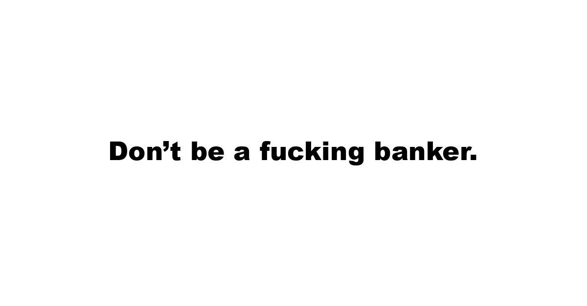 Don’t be a fucking banker.