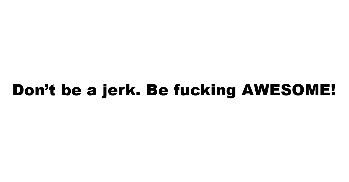 Don’t be a jerk. Be fucking AWESOME!