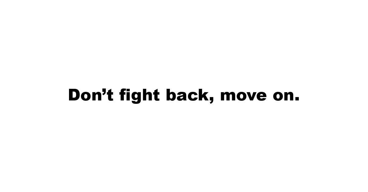 Don’t fight back, move on.