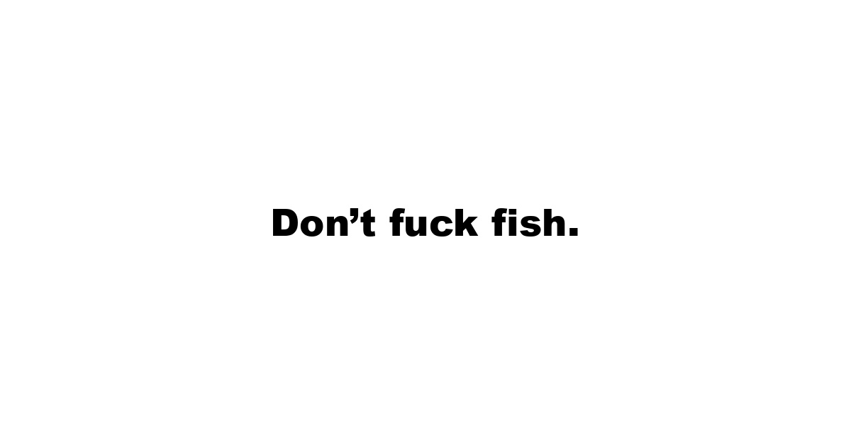 Don’t fuck fish.