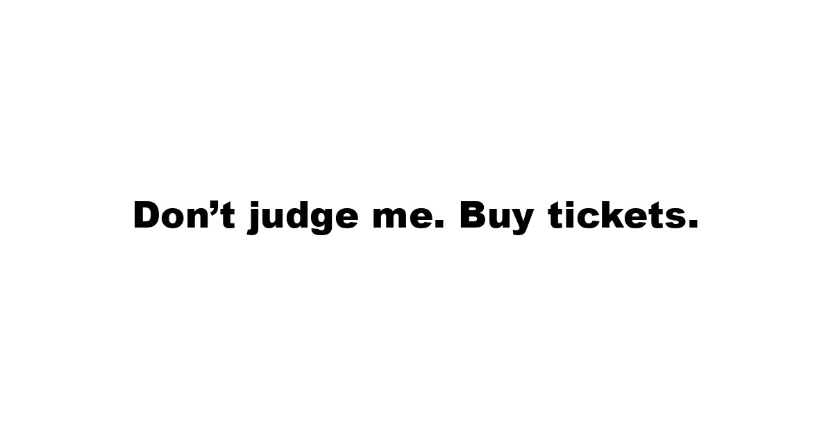 Don’t judge me. Buy tickets.