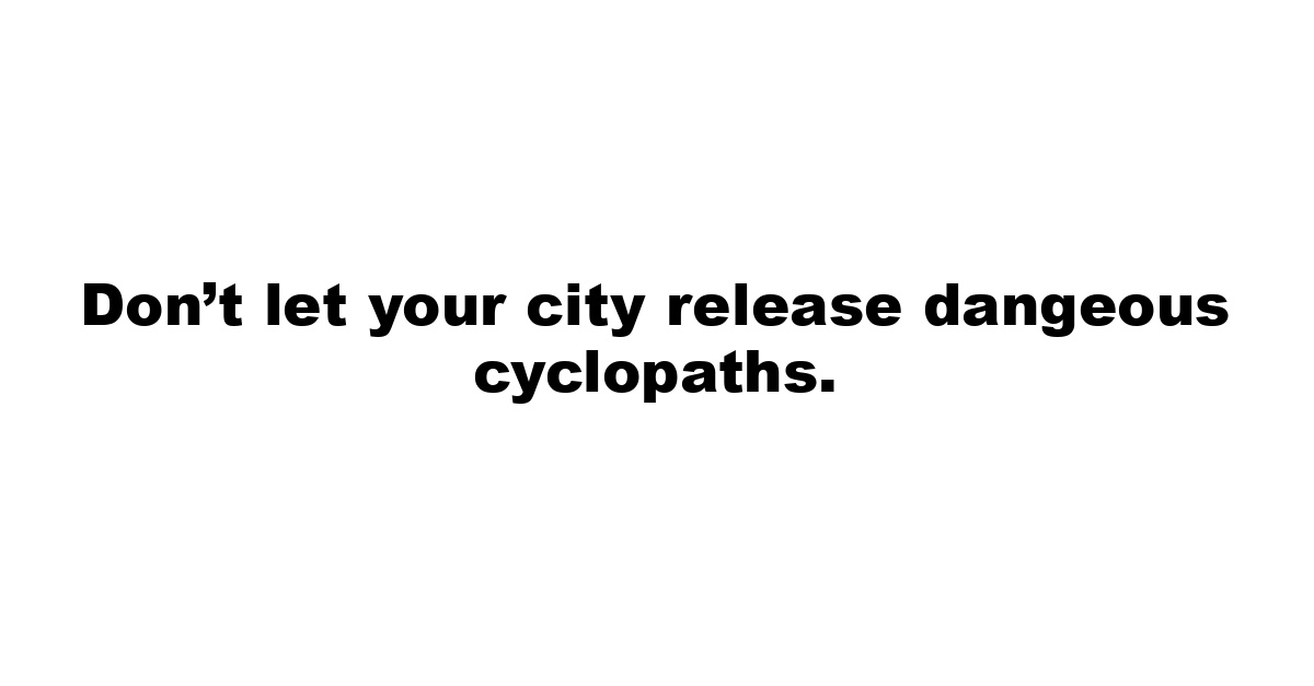 Don’t let your city release dangeous cyclopaths.