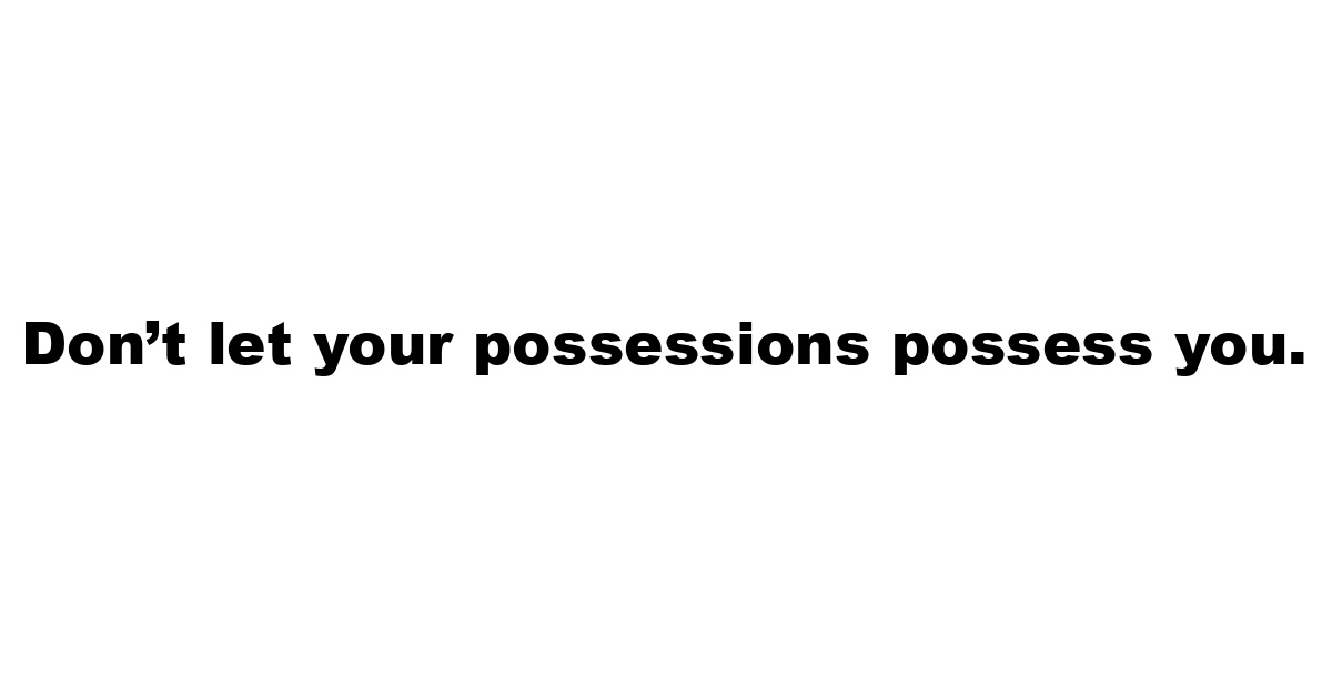 Don’t let your possessions possess you.