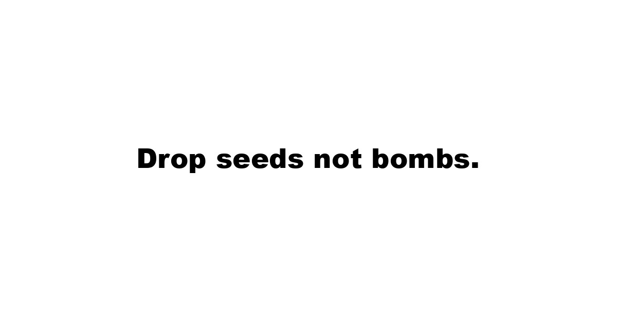 Drop seeds not bombs.