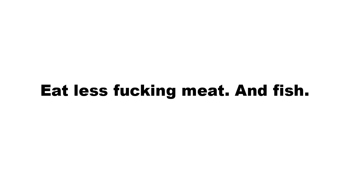 Eat less fucking meat. And fish.