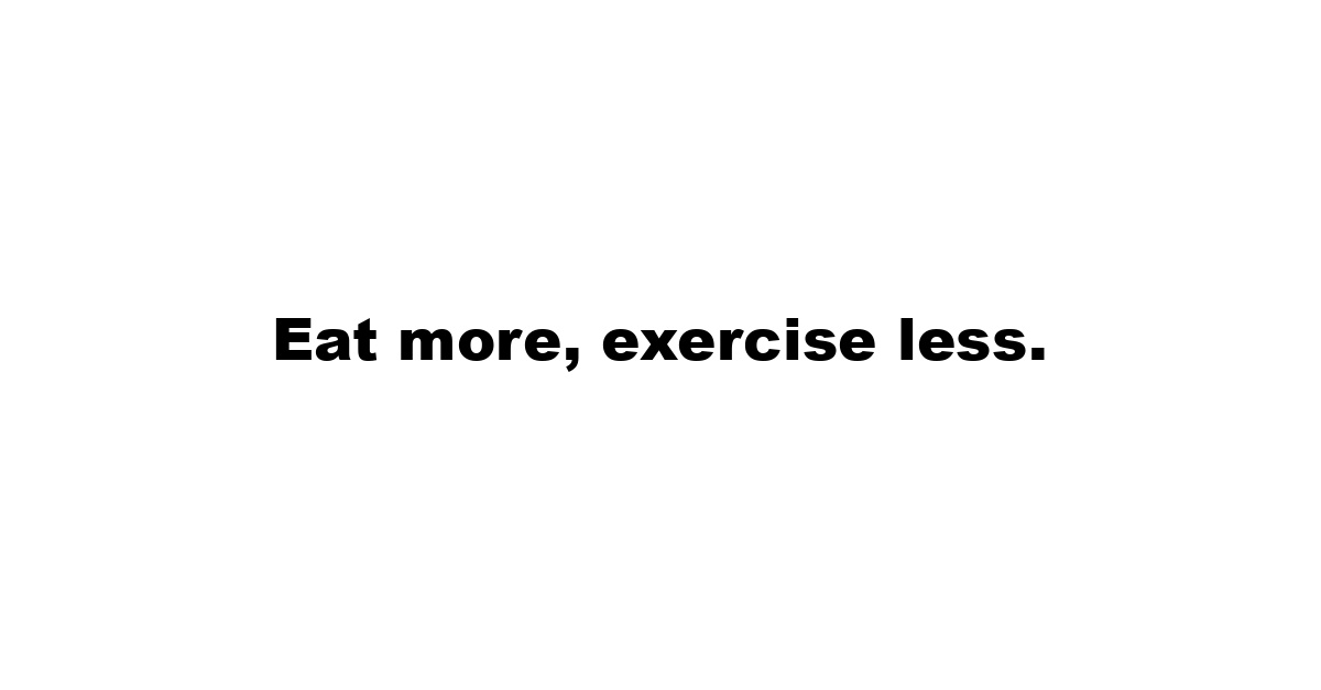 Eat more, exercise less.