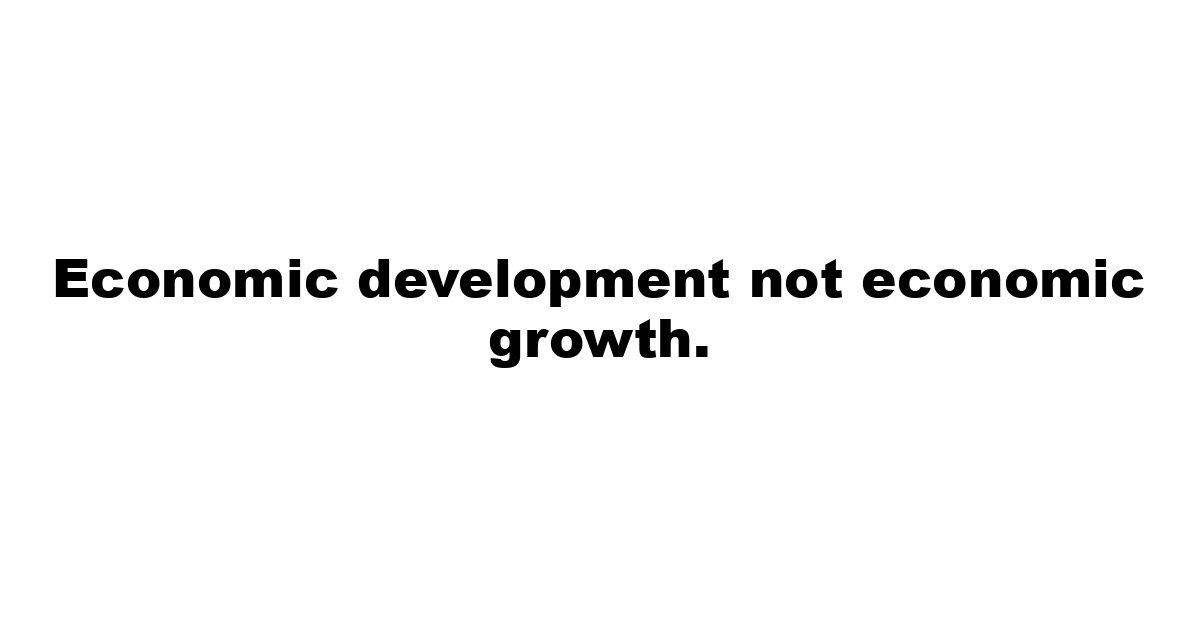 Economic development not economic growth.