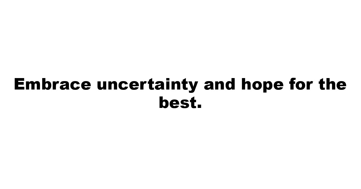 Embrace uncertainty and hope for the best.