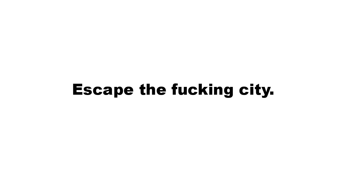 Escape the fucking city.