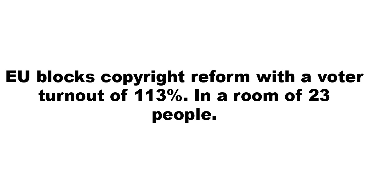 EU blocks copyright reform with a voter turnout of 113%. In a room of 23 people.