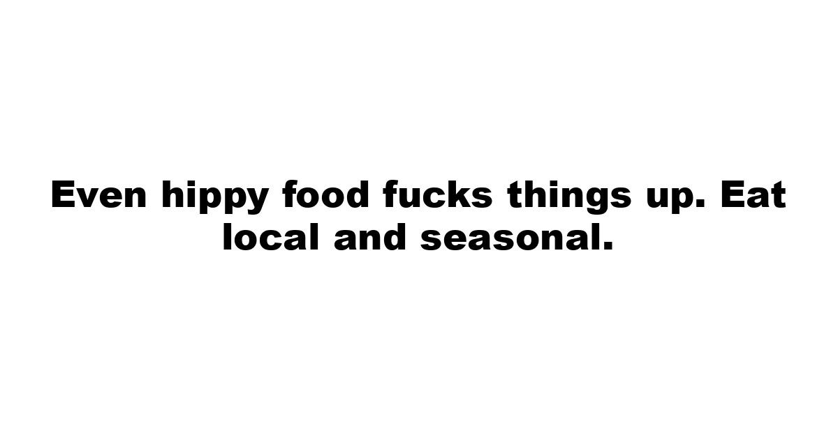 Even hippy food fucks things up. Eat local and seasonal.