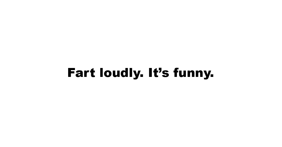 Fart loudly. It’s funny.