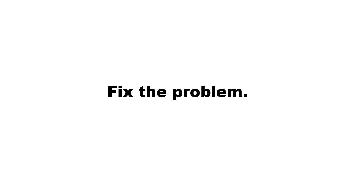 Fix the problem.