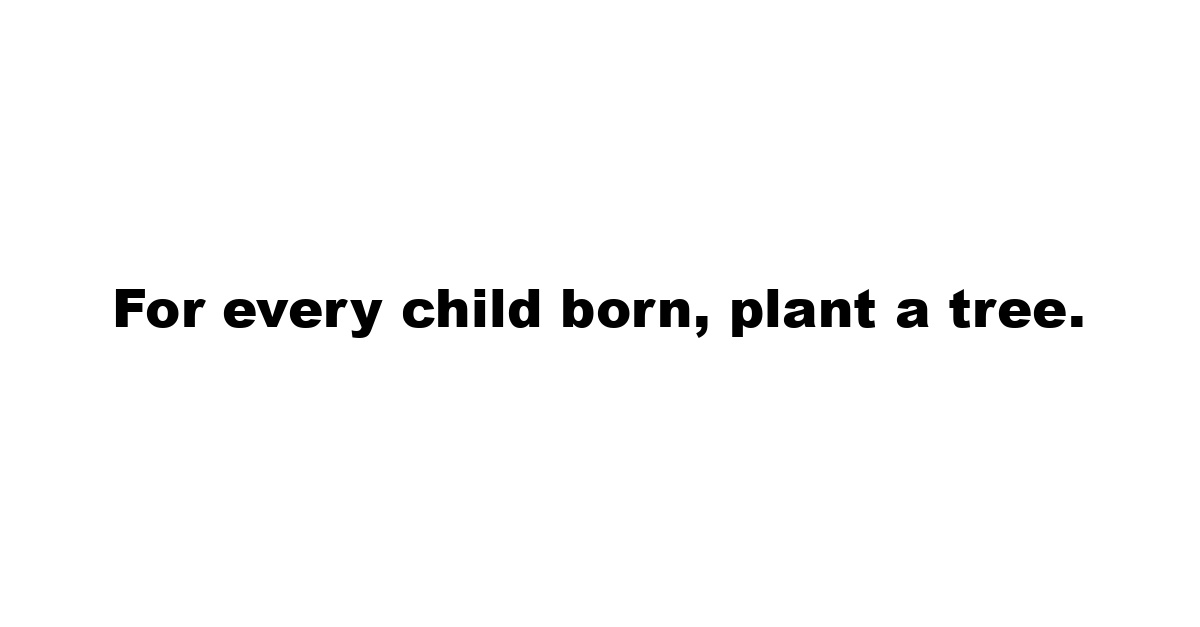 For every child born, plant a tree.