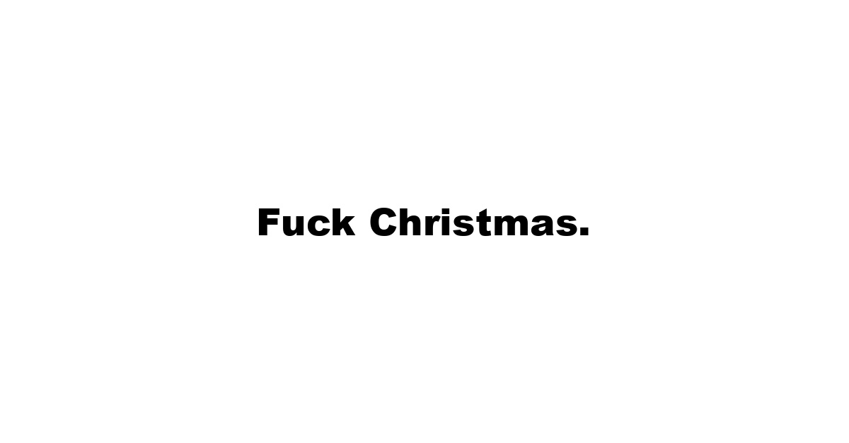 Fuck Christmas.