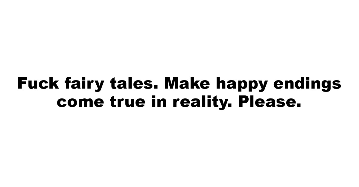 Fuck fairy tales. Make happy endings come true in reality. Please.