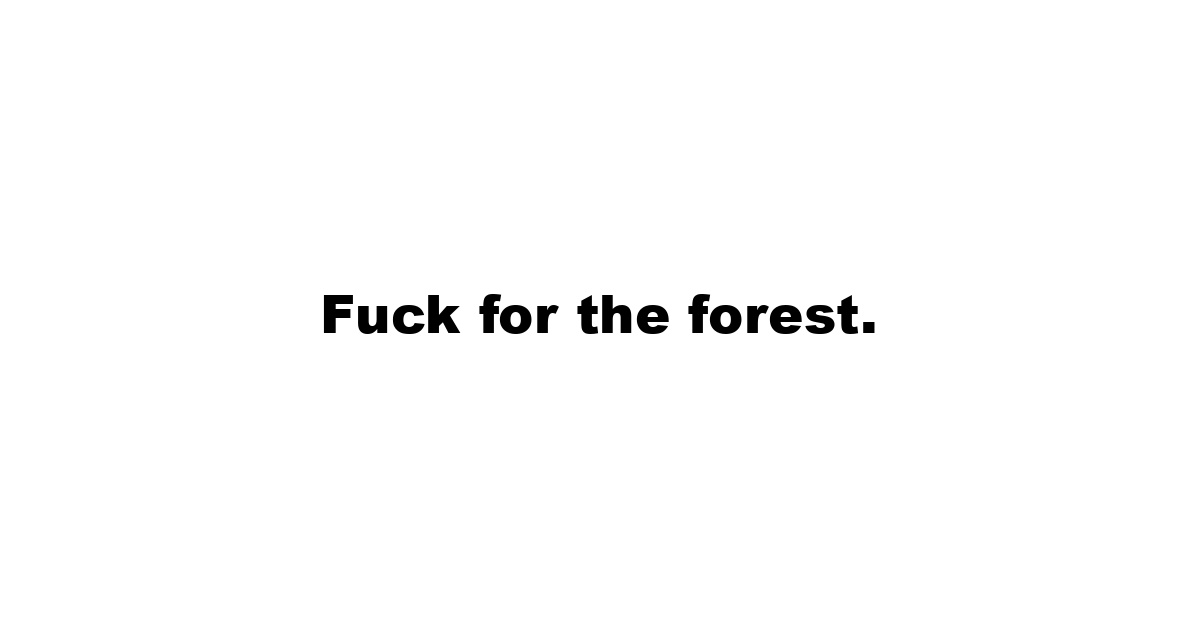 Fuck for the forest.