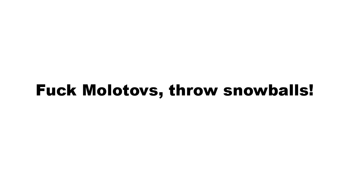 Fuck Molotovs, throw snowballs!