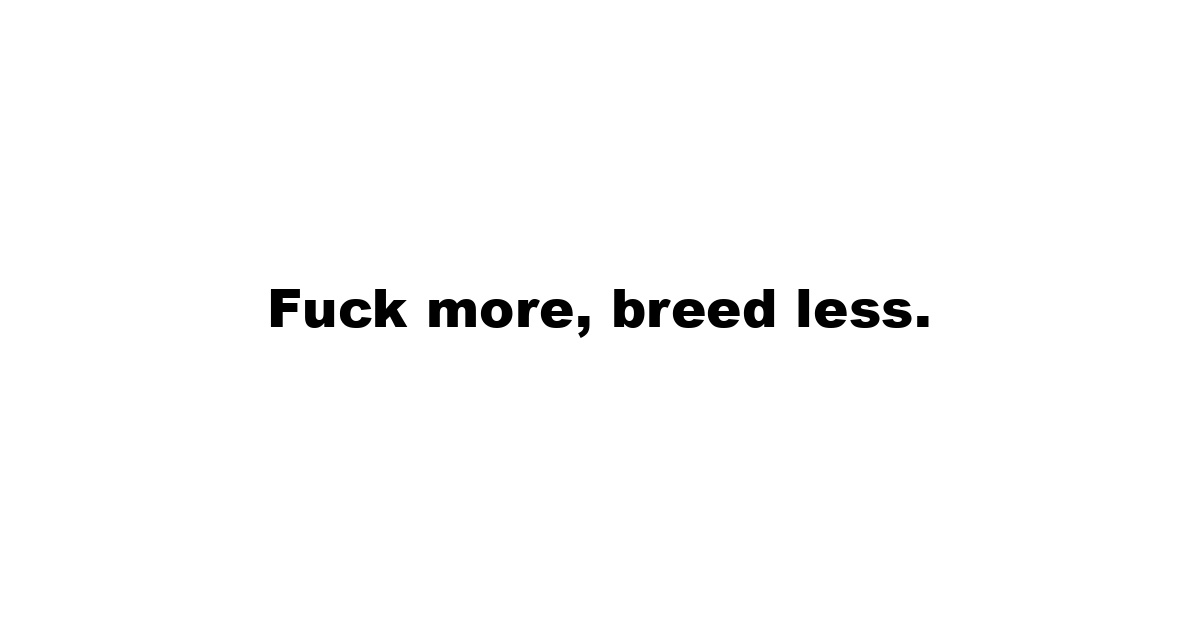 Fuck more, breed less.