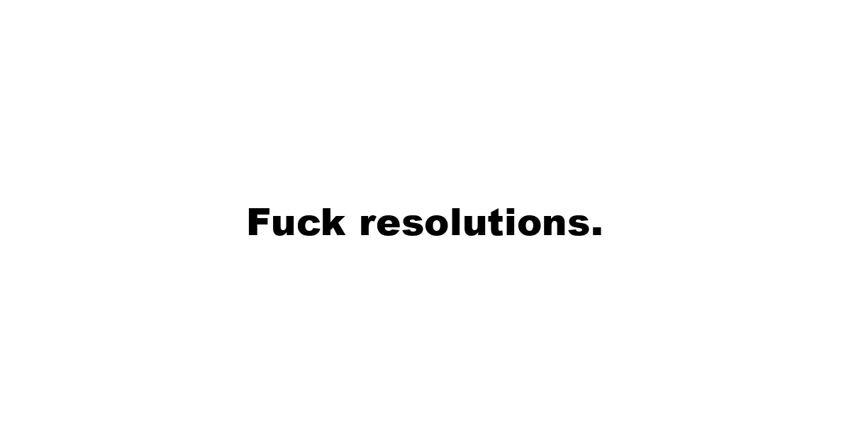 Fuck resolutions.