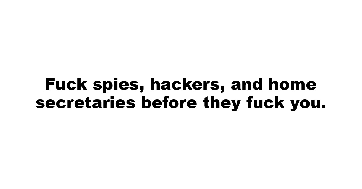 Fuck spies, hackers, and home secretaries before they fuck you.