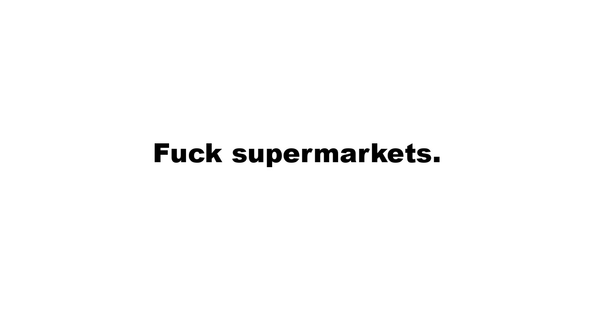 Fuck supermarkets.