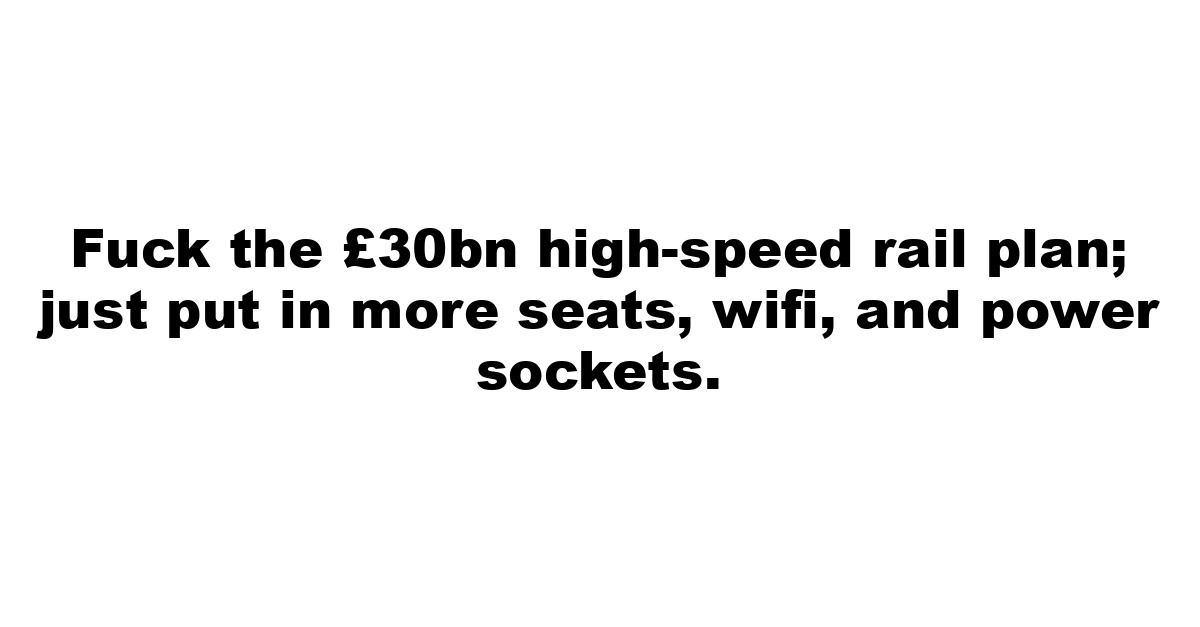 Fuck the  £30bn high-speed rail plan; just put in more seats, wifi, and power sockets.