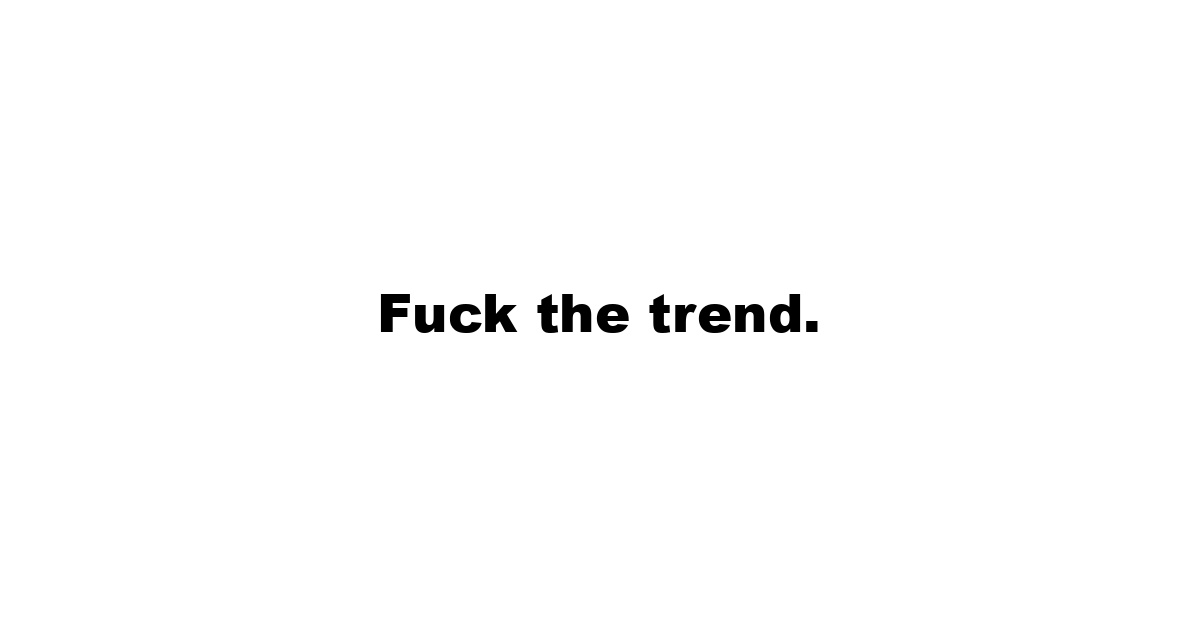 Fuck the trend.