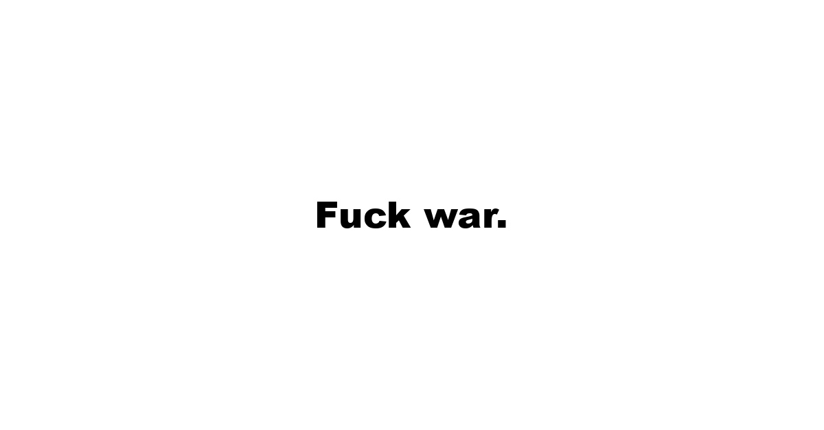 Fuck war.