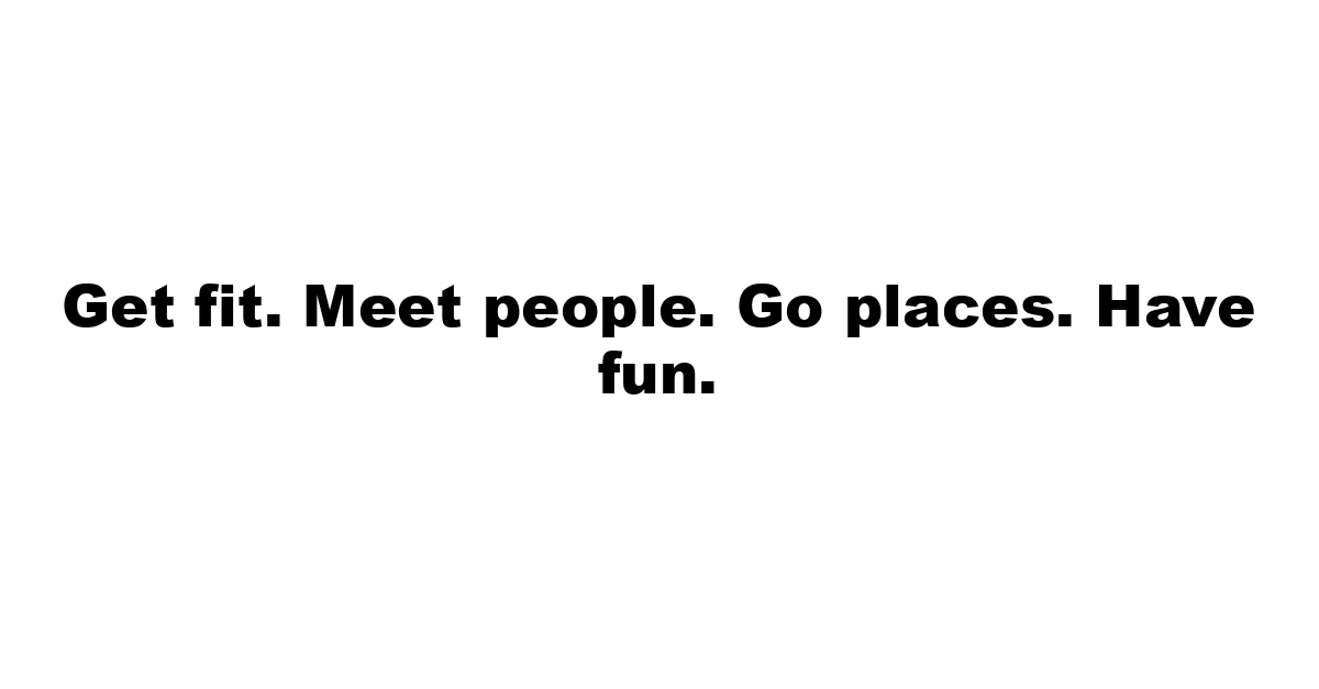 Get fit. Meet people. Go places. Have fun.