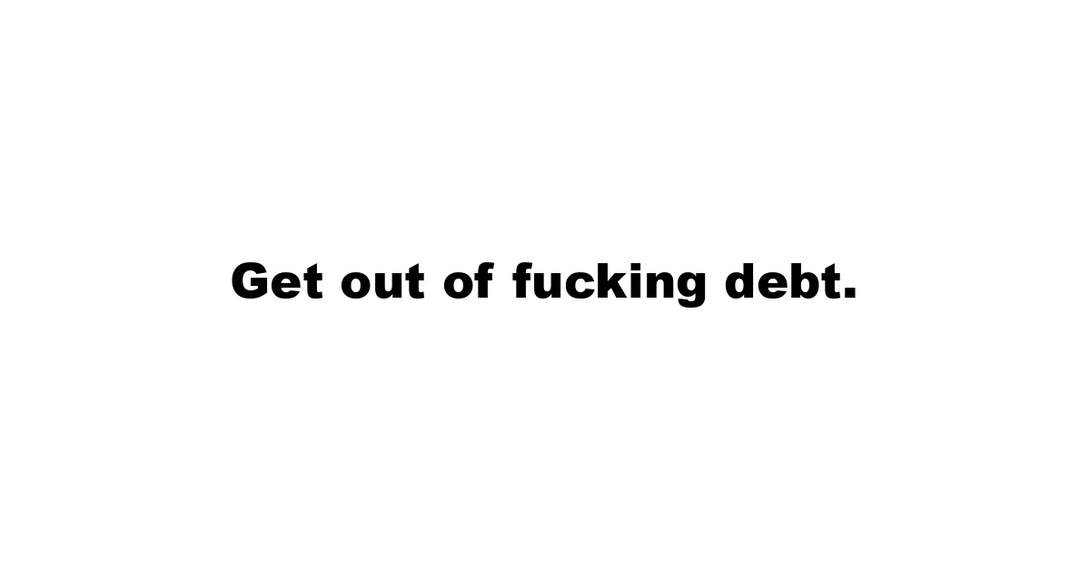 Get out of fucking debt.