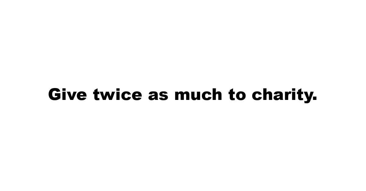 Give twice as much to charity.