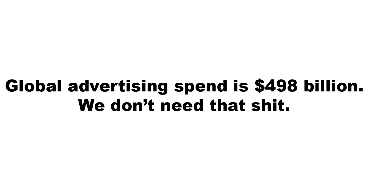 Global advertising spend is $498 billion. We don’t need that shit.