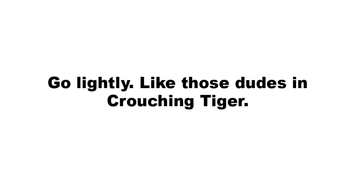 Go lightly. Like those dudes in Crouching Tiger.