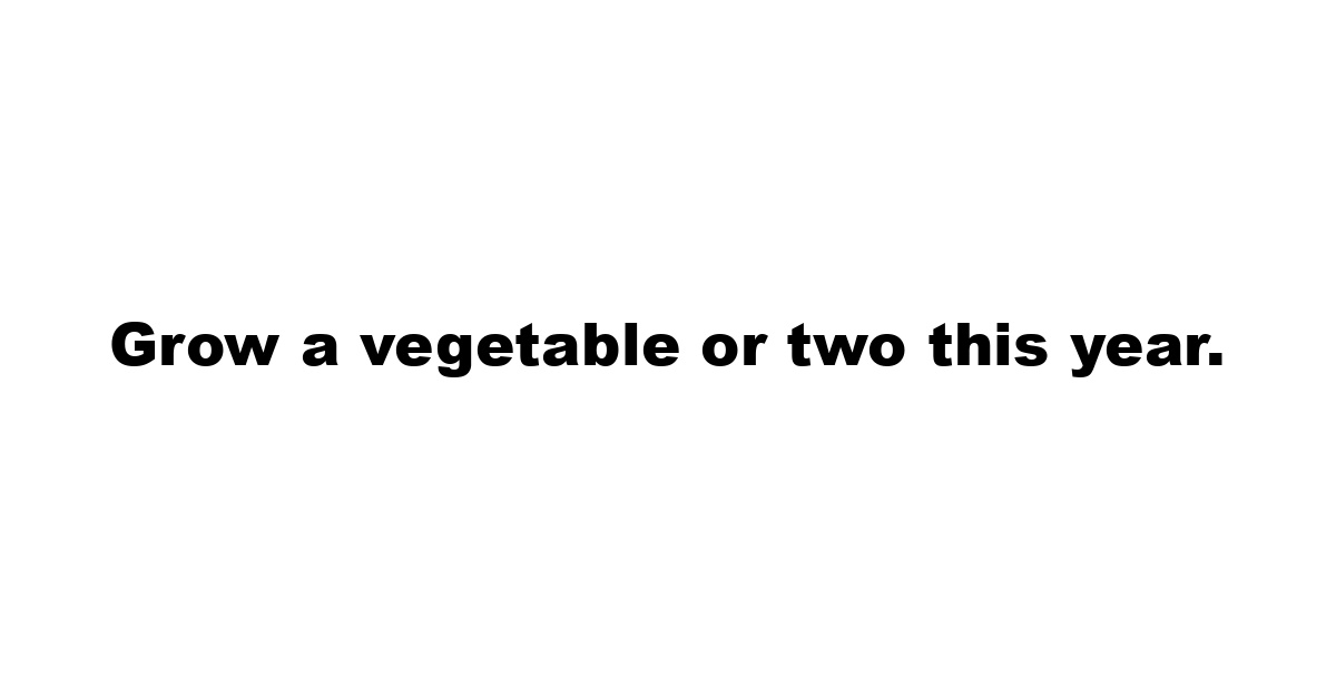 Grow a vegetable or two this year.