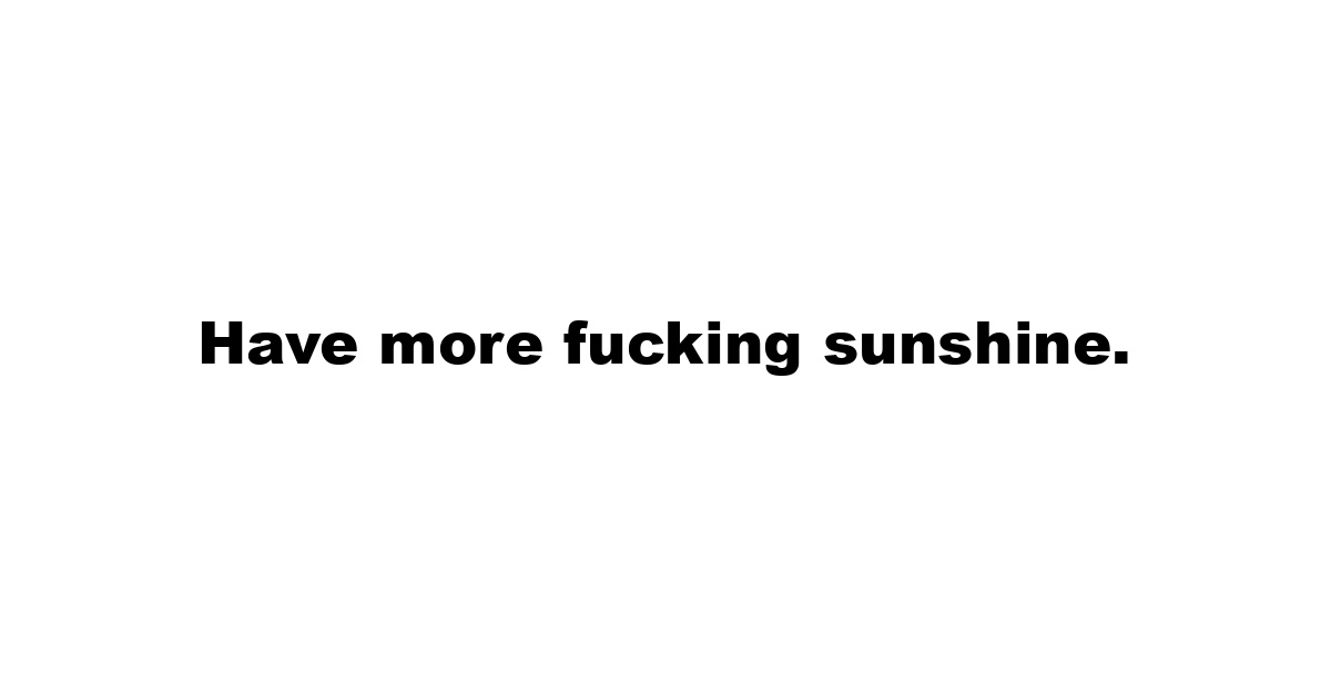 Have more fucking sunshine.