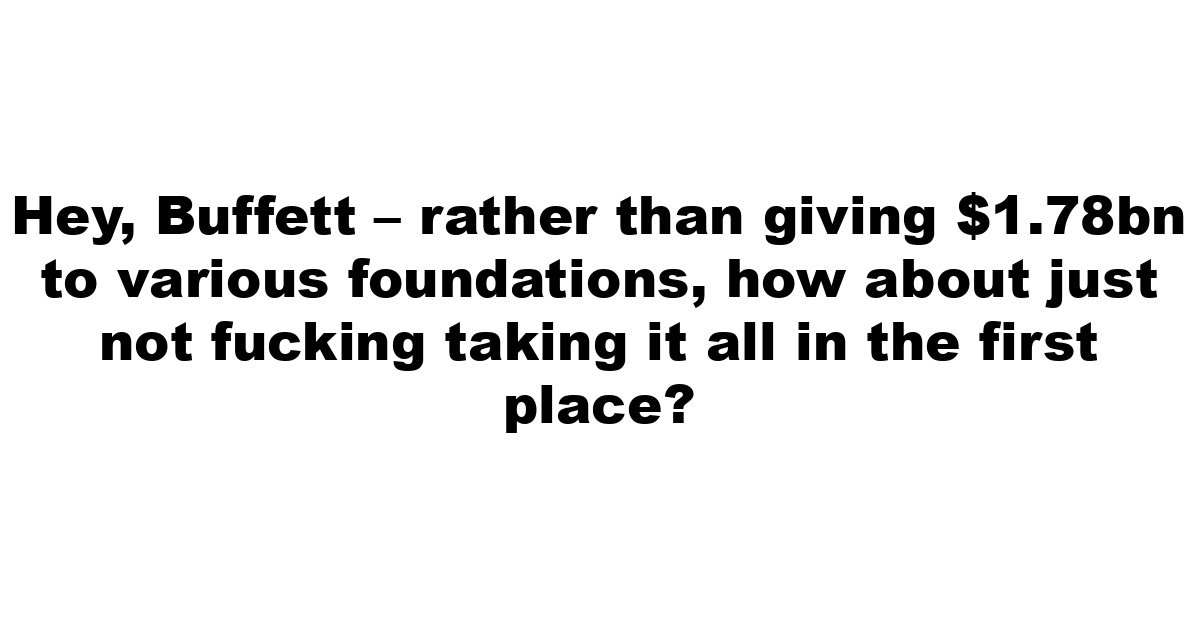 Hey, Buffett – rather than giving $1.78bn to various foundations, how about just not fucking taking it all in the first place?